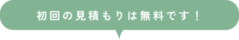 初回のお見積りは無料です！